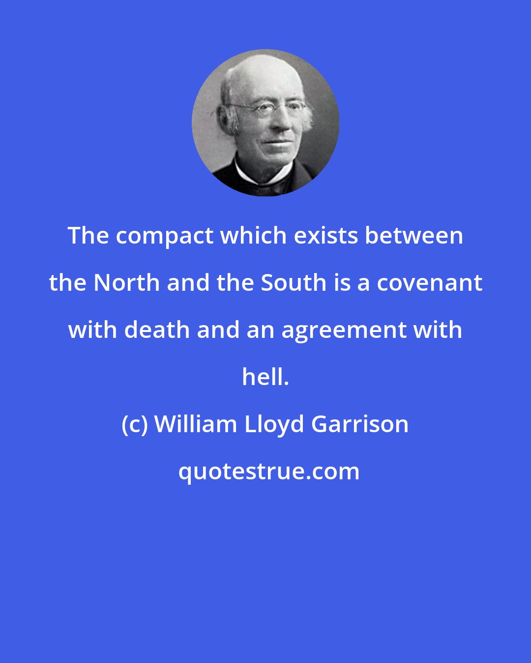 William Lloyd Garrison: The compact which exists between the North and the South is a covenant with death and an agreement with hell.