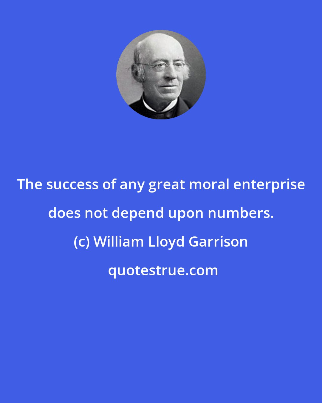 William Lloyd Garrison: The success of any great moral enterprise does not depend upon numbers.