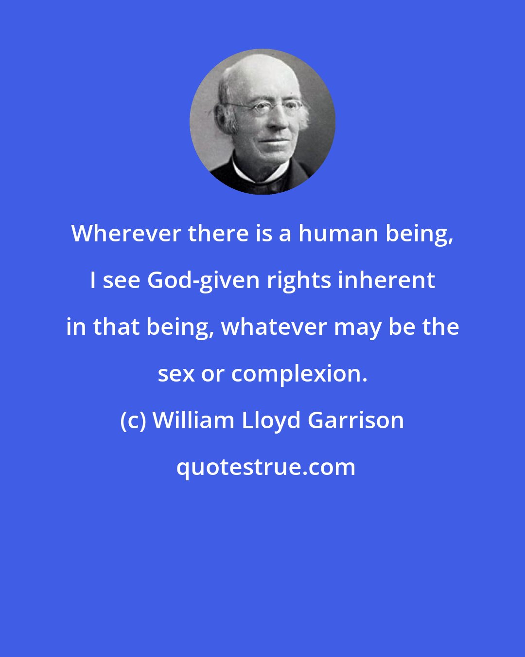 William Lloyd Garrison: Wherever there is a human being, I see God-given rights inherent in that being, whatever may be the sex or complexion.