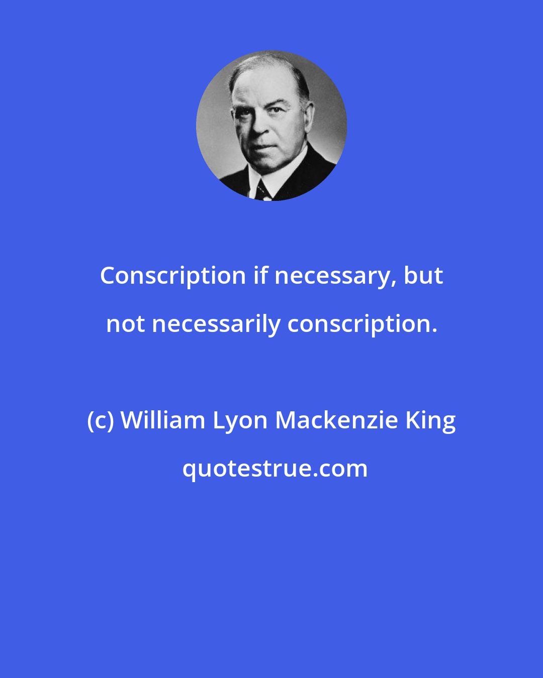 William Lyon Mackenzie King: Conscription if necessary, but not necessarily conscription.