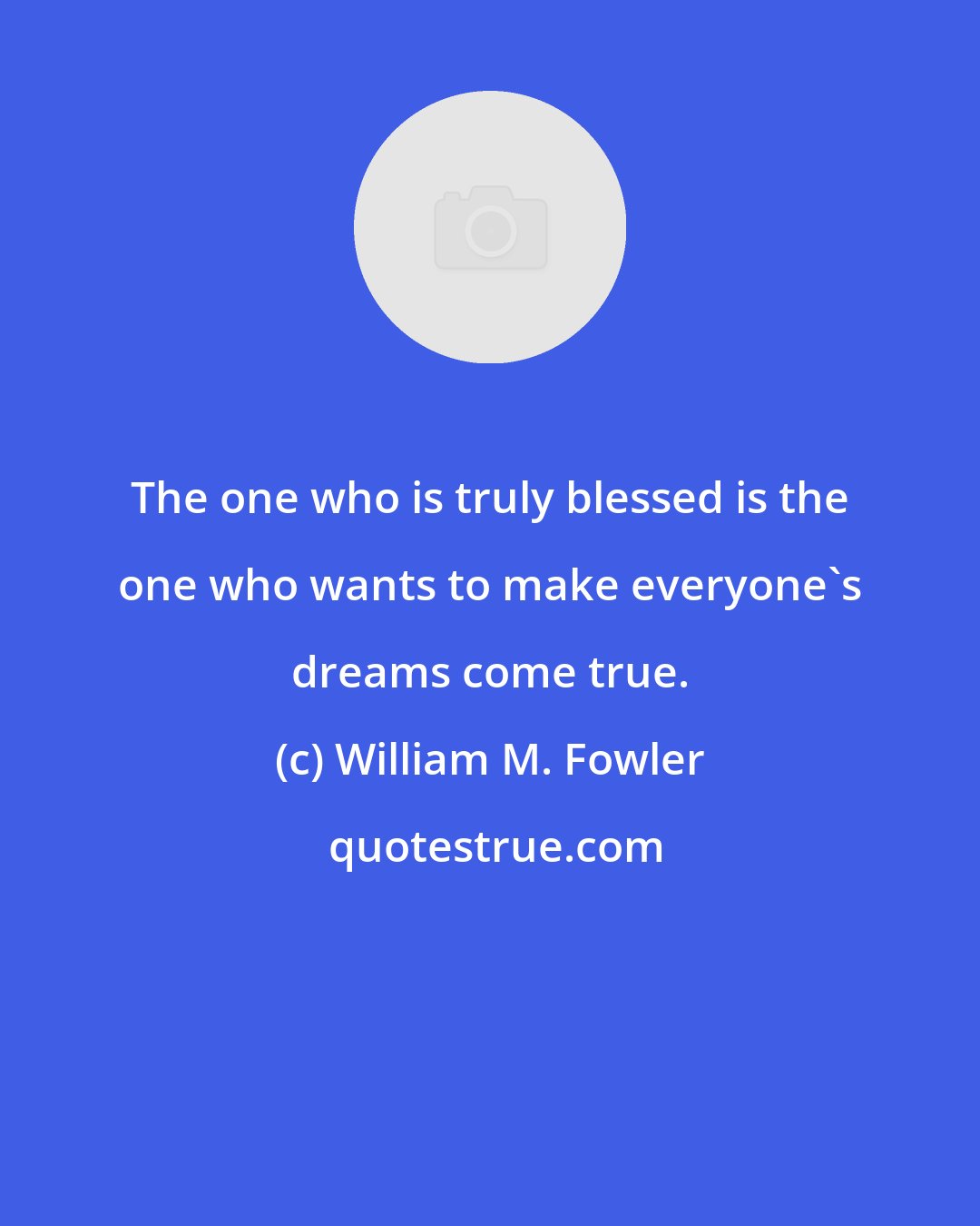 William M. Fowler: The one who is truly blessed is the one who wants to make everyone's dreams come true.