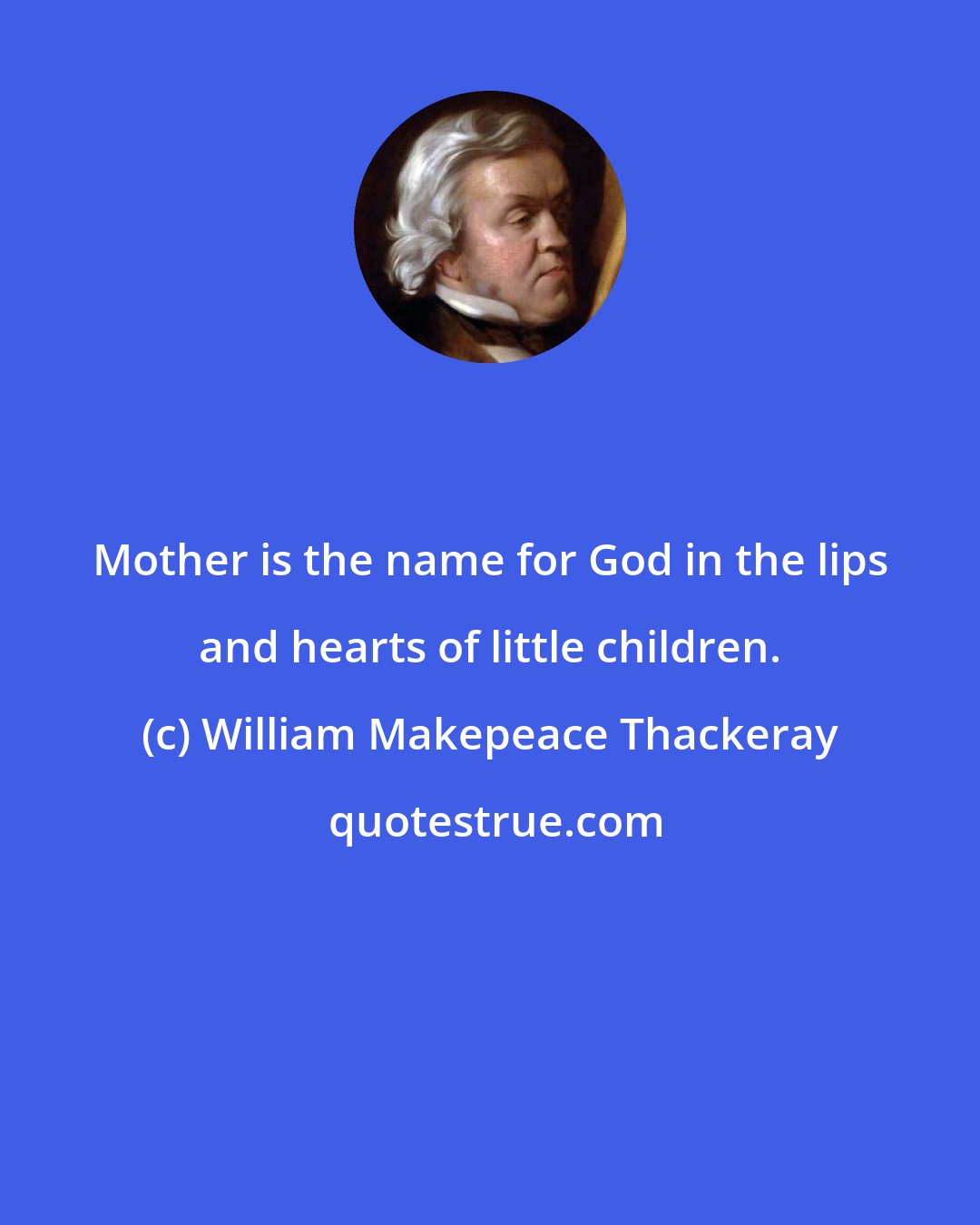 William Makepeace Thackeray: Mother is the name for God in the lips and hearts of little children.
