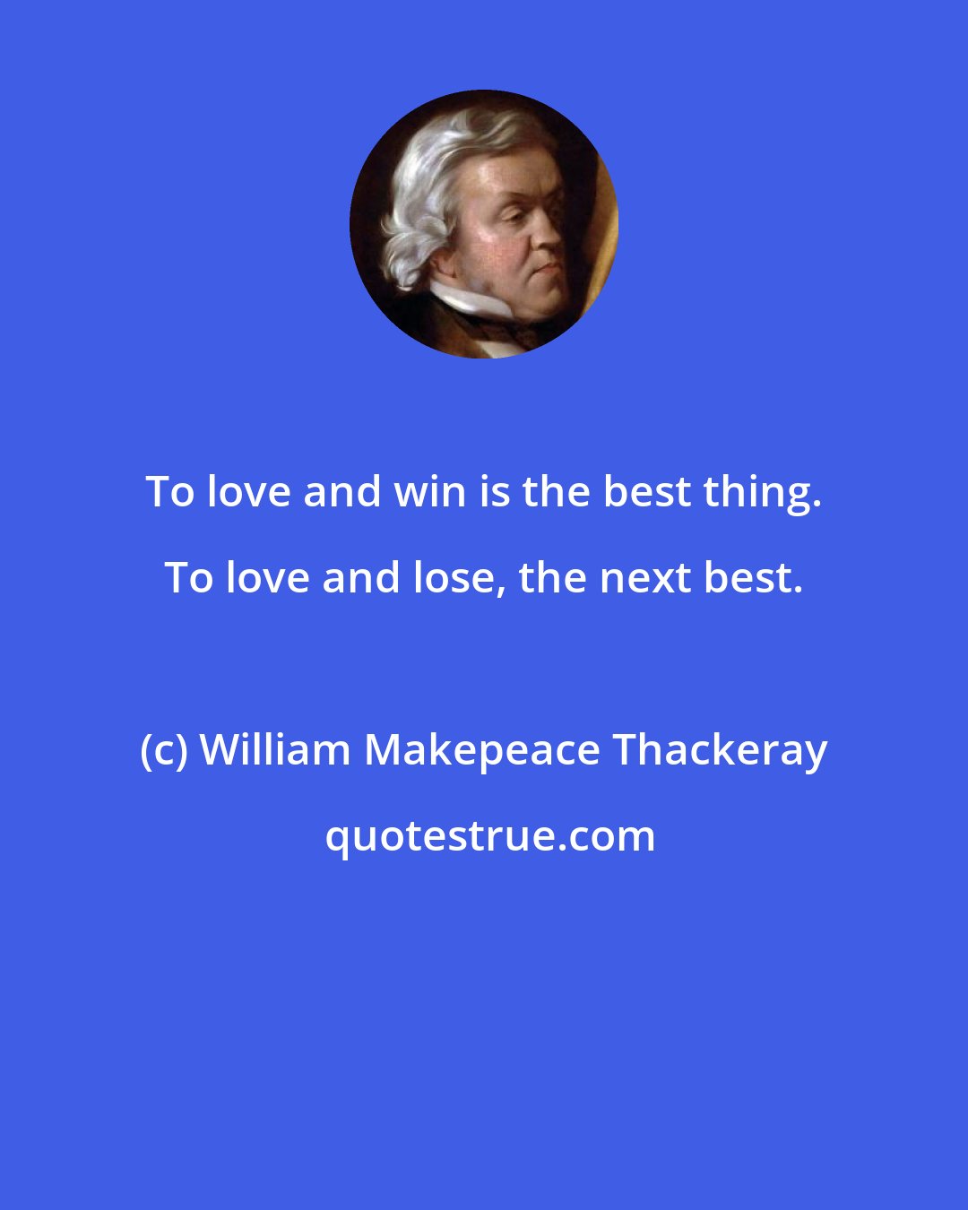 William Makepeace Thackeray: To love and win is the best thing. To love and lose, the next best.