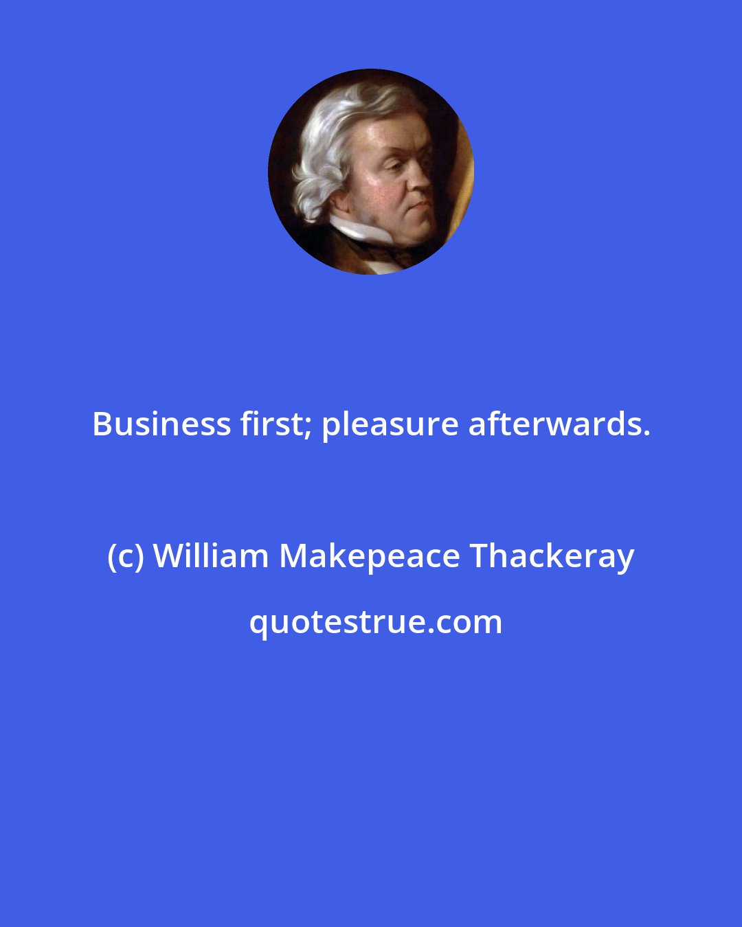 William Makepeace Thackeray: Business first; pleasure afterwards.
