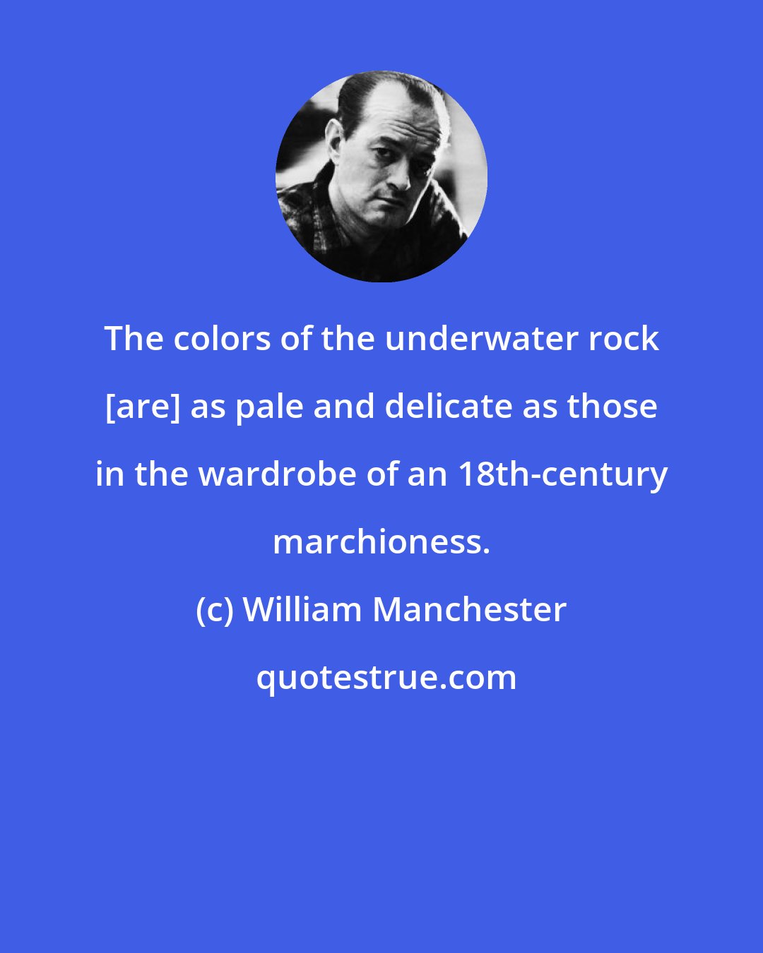 William Manchester: The colors of the underwater rock [are] as pale and delicate as those in the wardrobe of an 18th-century marchioness.