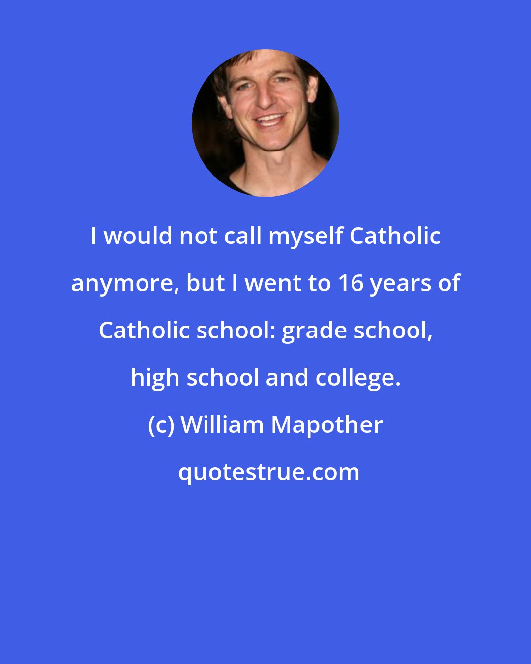 William Mapother: I would not call myself Catholic anymore, but I went to 16 years of Catholic school: grade school, high school and college.