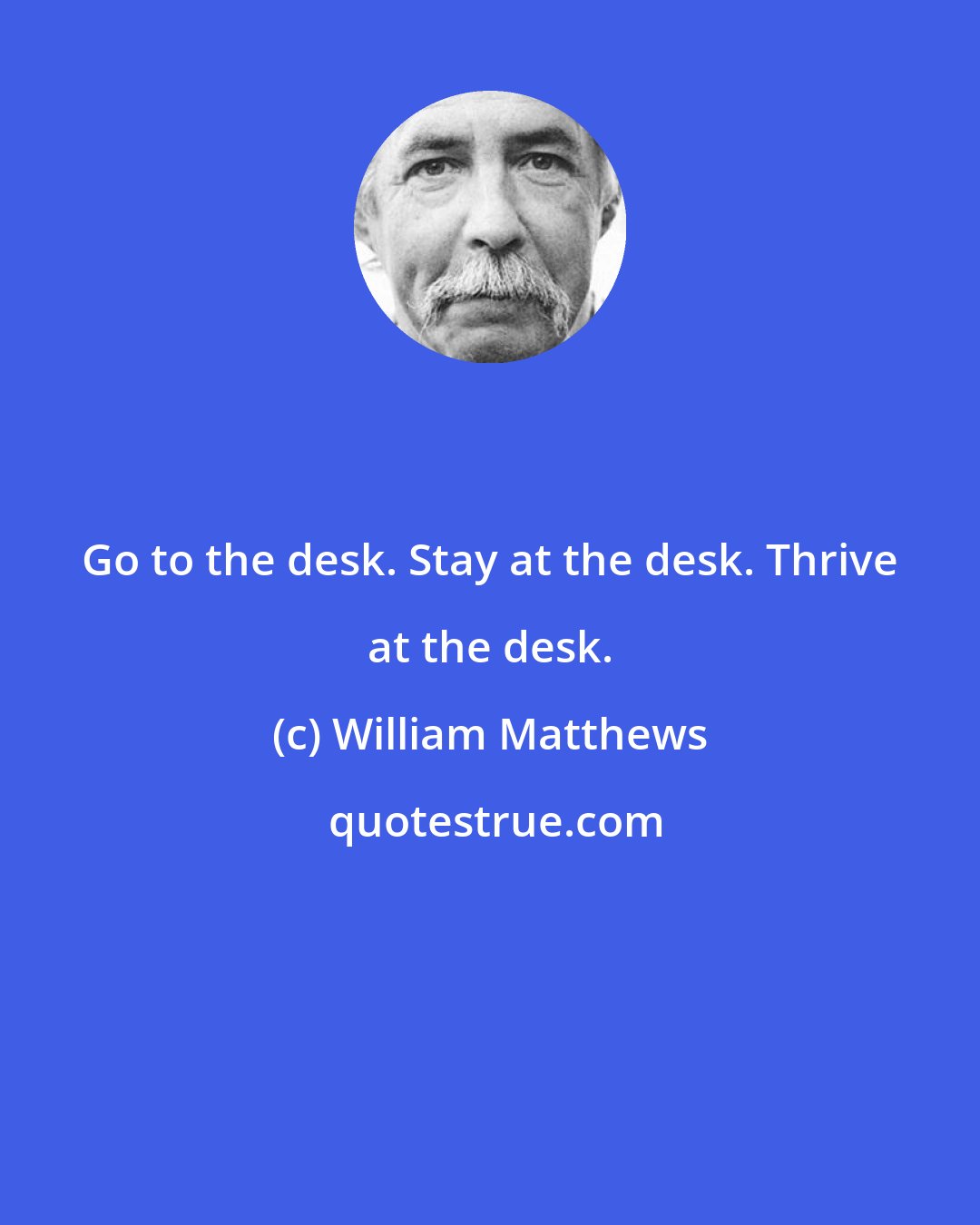 William Matthews: Go to the desk. Stay at the desk. Thrive at the desk.