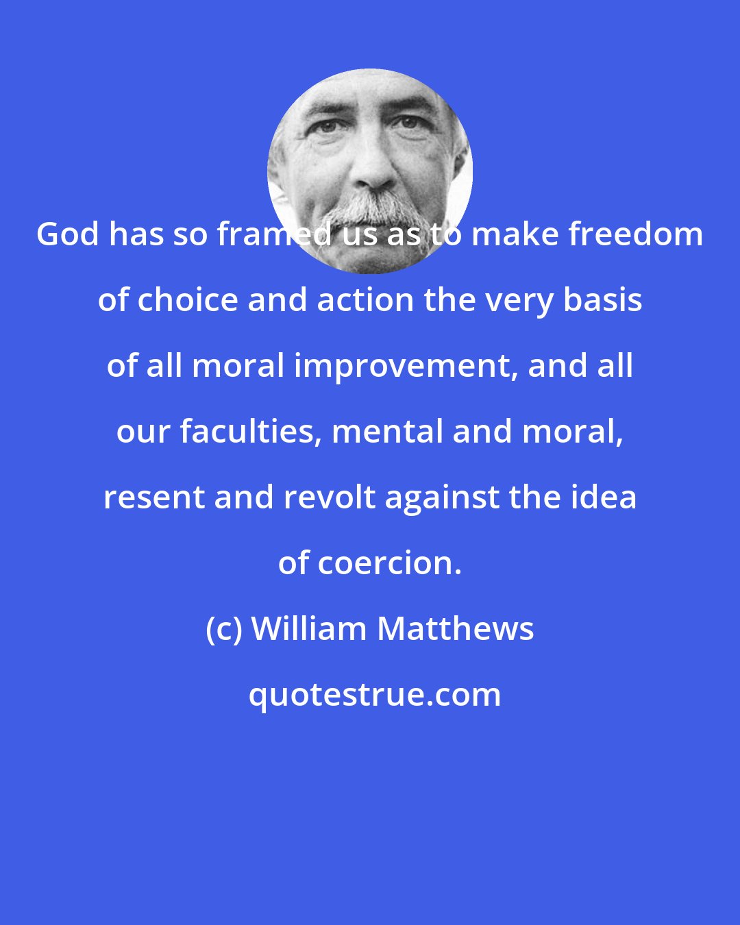 William Matthews: God has so framed us as to make freedom of choice and action the very basis of all moral improvement, and all our faculties, mental and moral, resent and revolt against the idea of coercion.