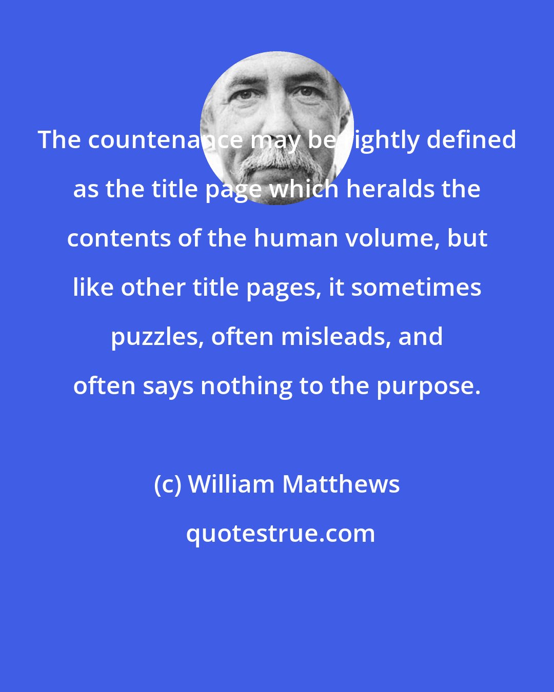 William Matthews: The countenance may be rightly defined as the title page which heralds the contents of the human volume, but like other title pages, it sometimes puzzles, often misleads, and often says nothing to the purpose.