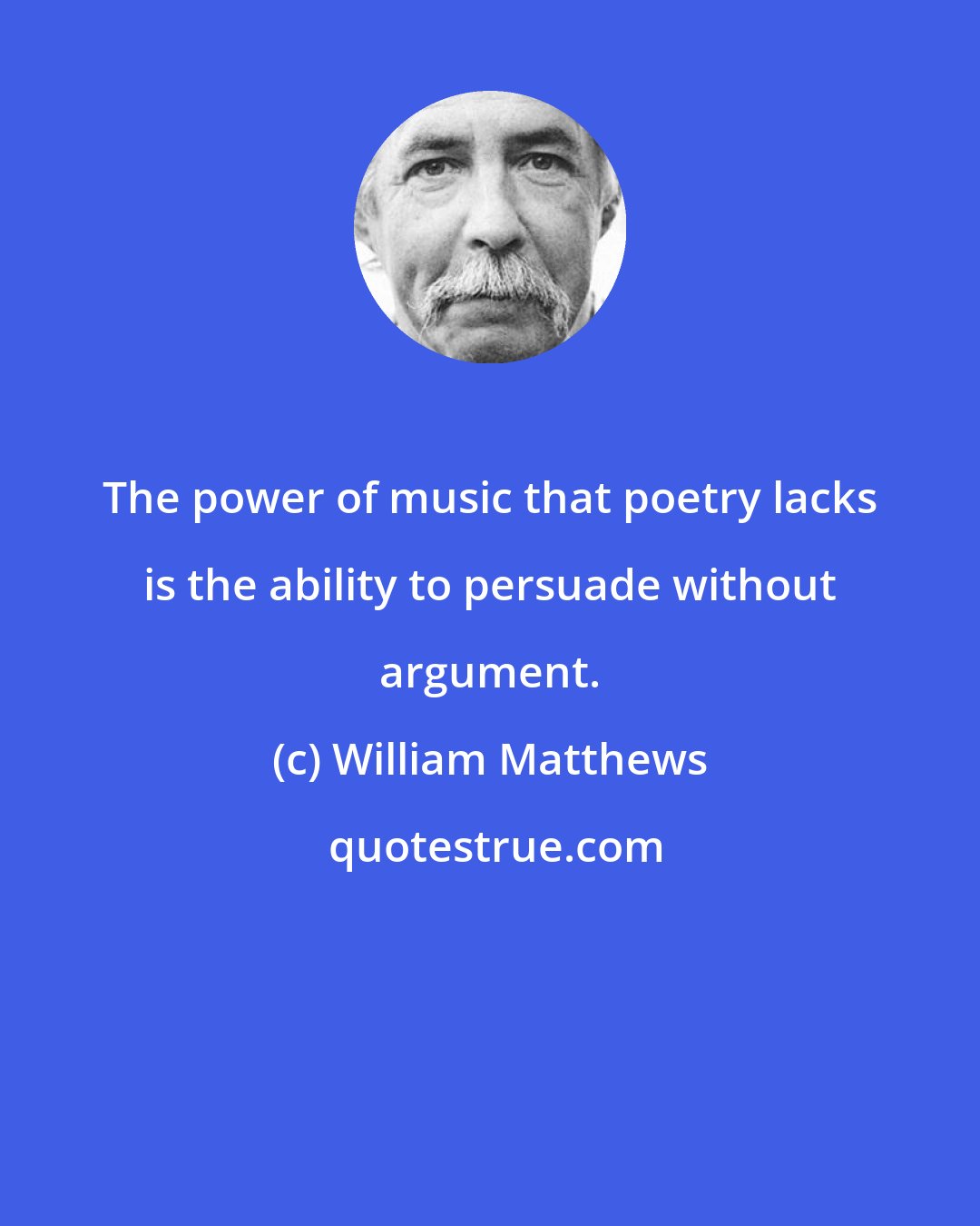William Matthews: The power of music that poetry lacks is the ability to persuade without argument.