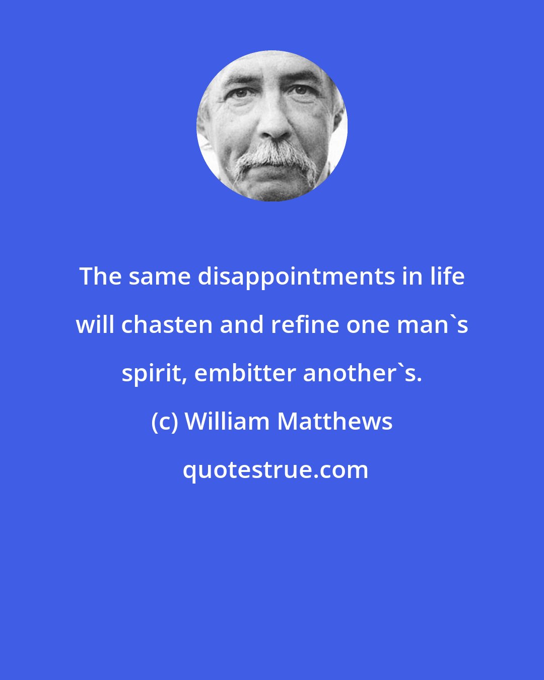 William Matthews: The same disappointments in life will chasten and refine one man's spirit, embitter another's.