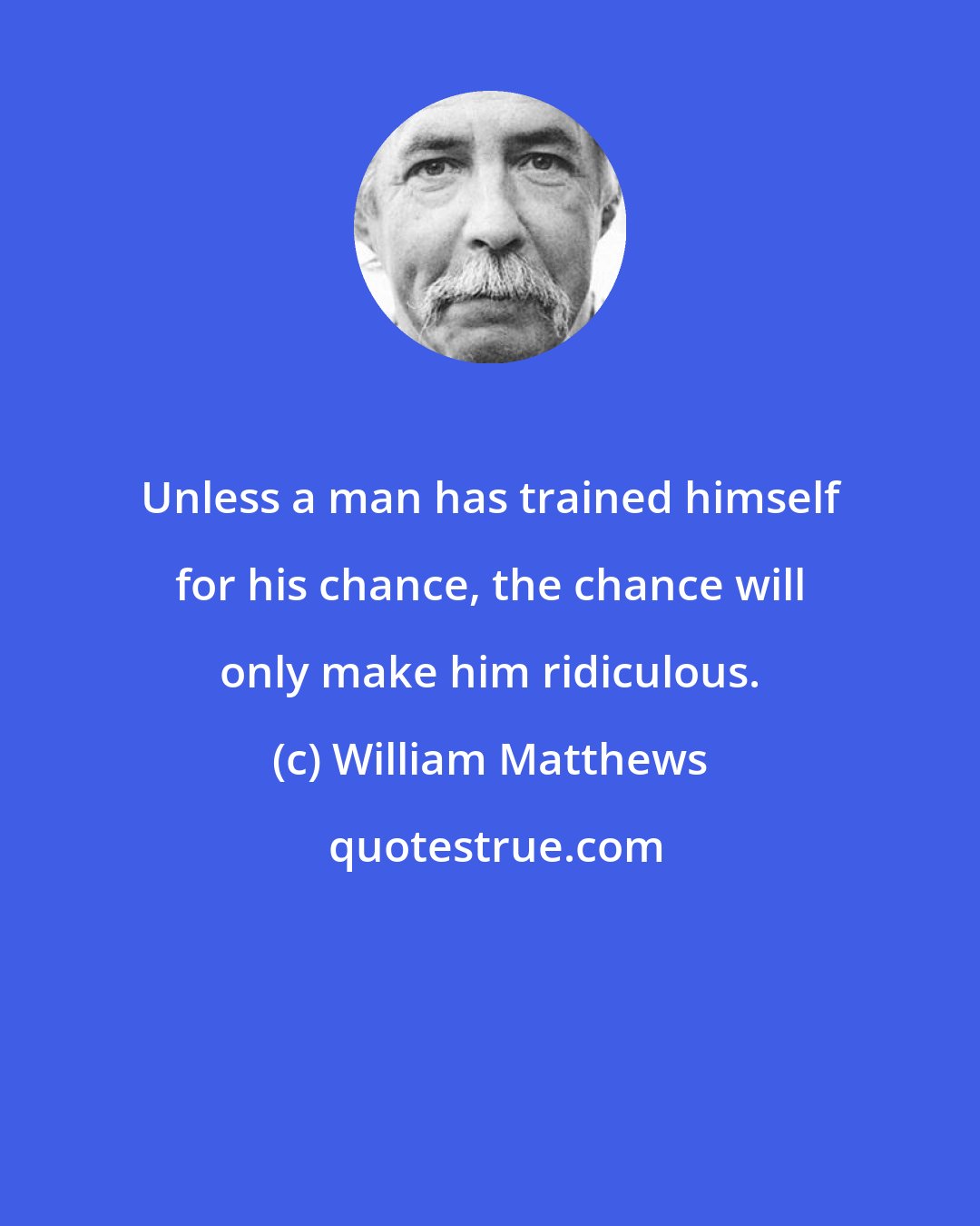 William Matthews: Unless a man has trained himself for his chance, the chance will only make him ridiculous.