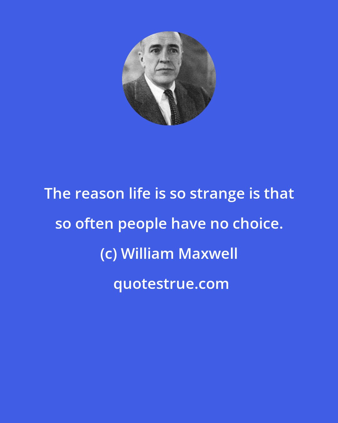 William Maxwell: The reason life is so strange is that so often people have no choice.