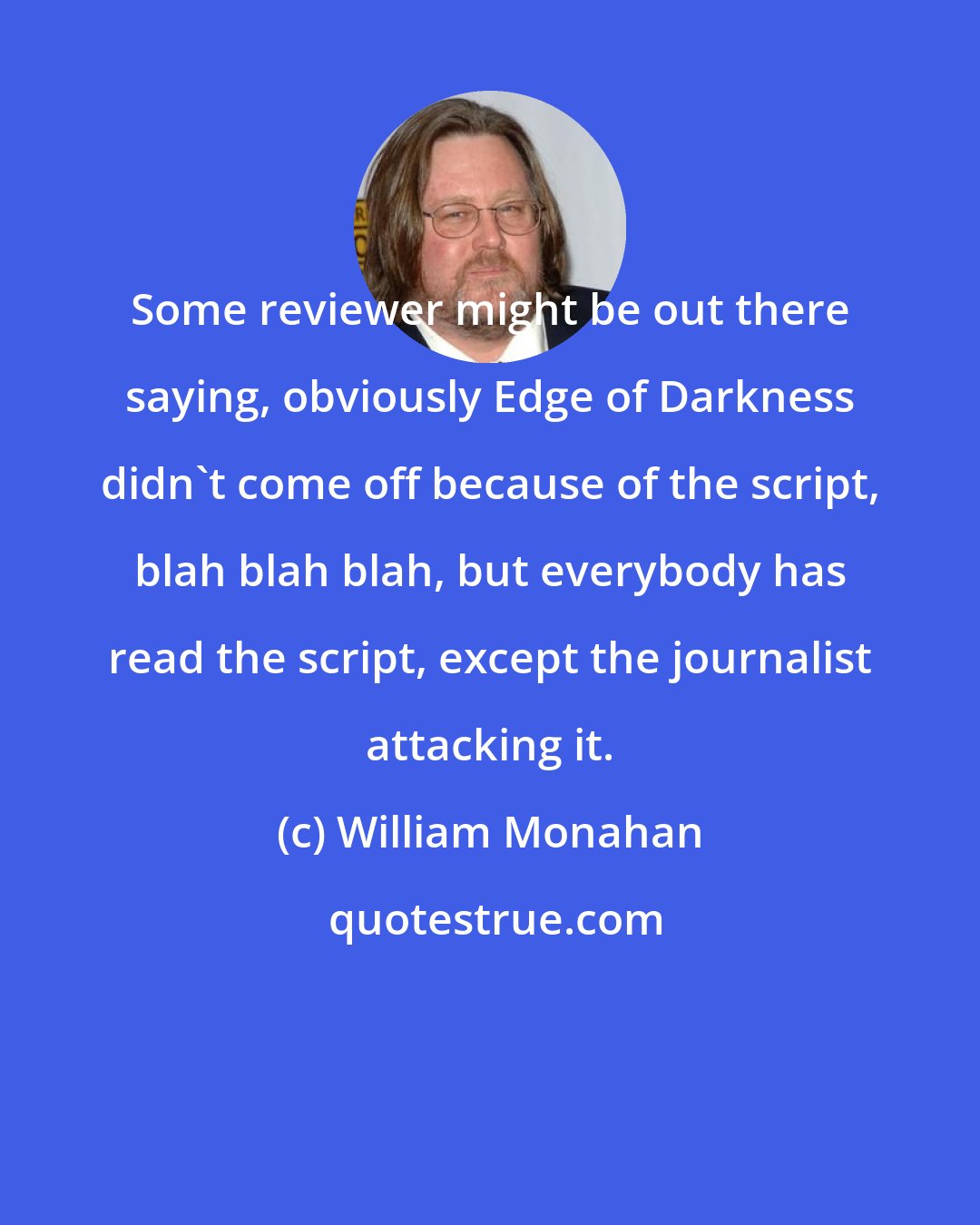 William Monahan: Some reviewer might be out there saying, obviously Edge of Darkness didn't come off because of the script, blah blah blah, but everybody has read the script, except the journalist attacking it.