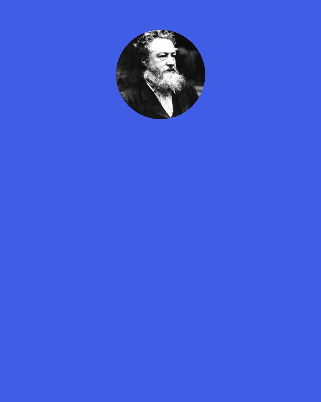 William Morris: From out the throng and stress of lies, 
From out the painful noise of sighs, 
One voice of comfort seems to rise: 
"It is the meaner part that dies."