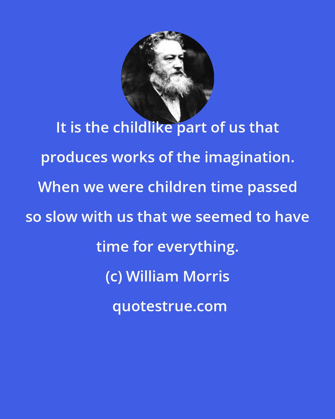 William Morris: It is the childlike part of us that produces works of the imagination. When we were children time passed so slow with us that we seemed to have time for everything.