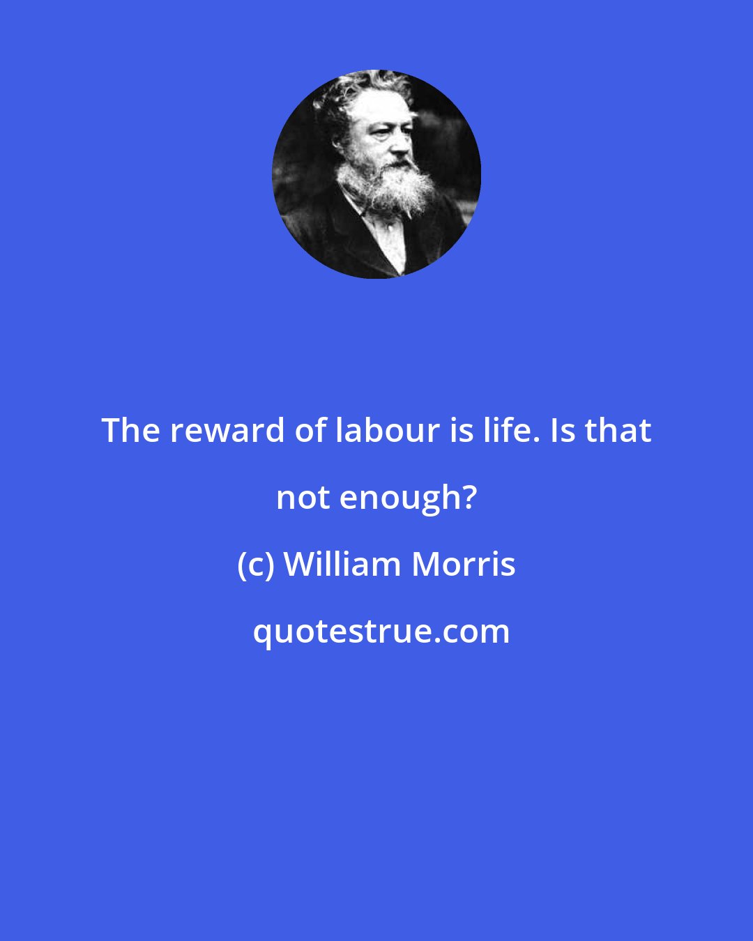 William Morris: The reward of labour is life. Is that not enough?