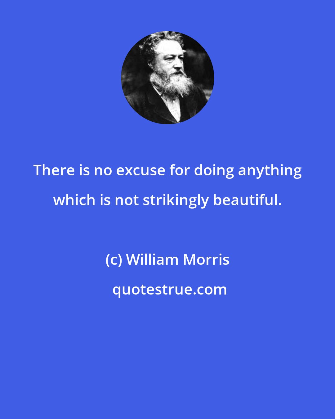 William Morris: There is no excuse for doing anything which is not strikingly beautiful.