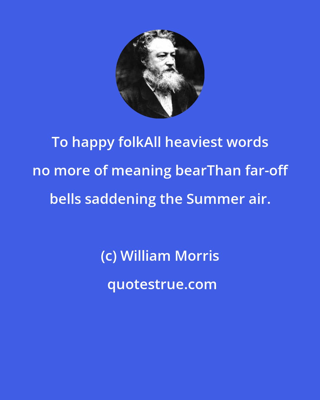 William Morris: To happy folkAll heaviest words no more of meaning bearThan far-off bells saddening the Summer air.