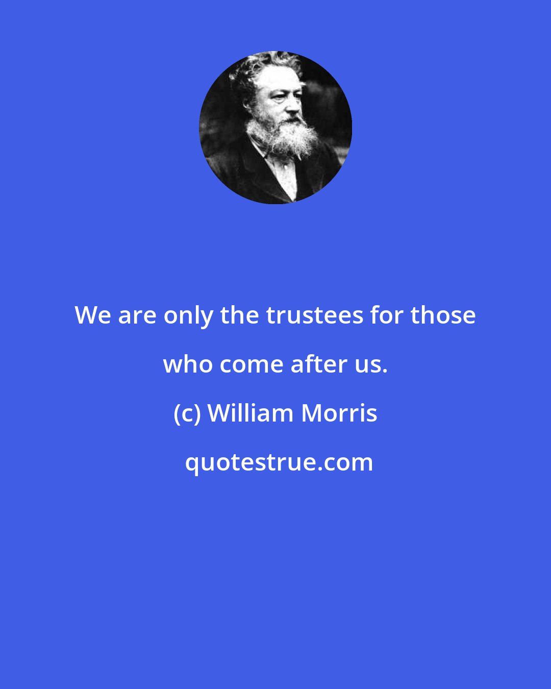 William Morris: We are only the trustees for those who come after us.