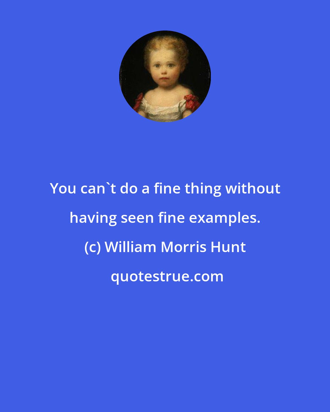 William Morris Hunt: You can't do a fine thing without having seen fine examples.