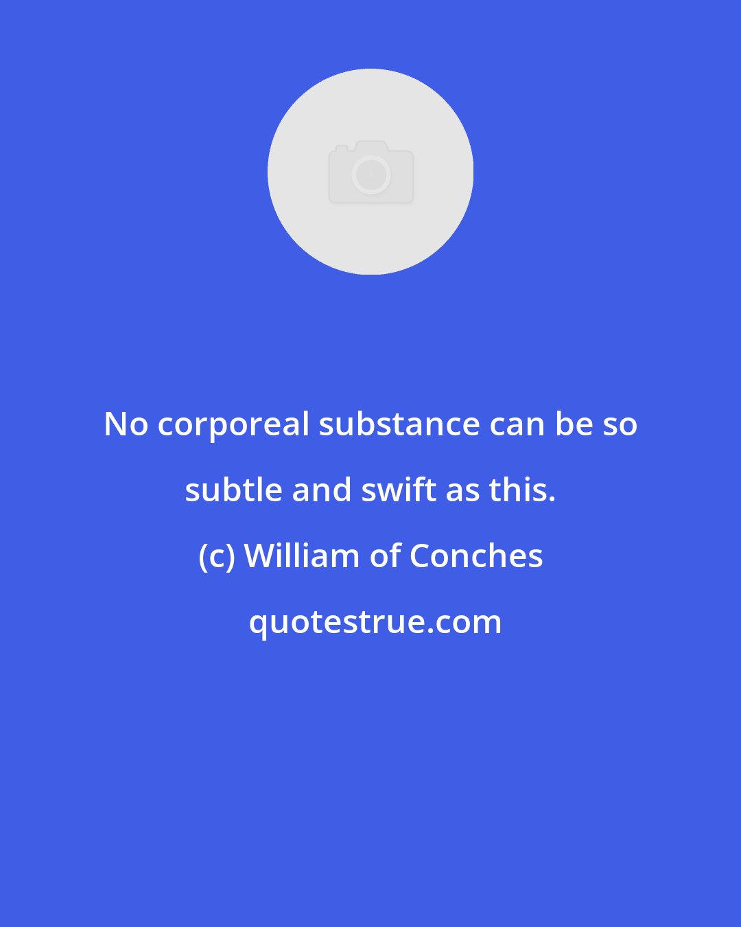 William of Conches: No corporeal substance can be so subtle and swift as this.