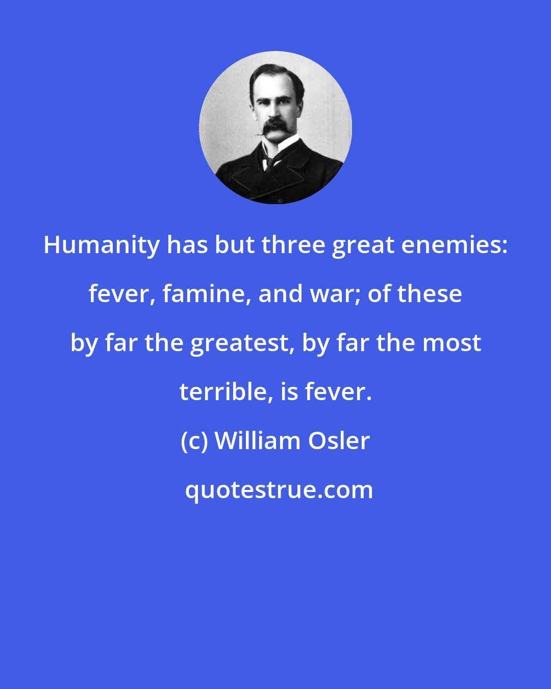 William Osler: Humanity has but three great enemies: fever, famine, and war; of these by far the greatest, by far the most terrible, is fever.