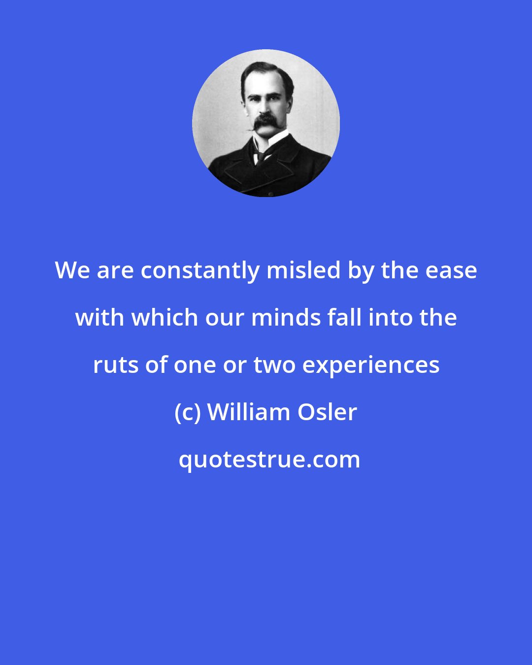 William Osler: We are constantly misled by the ease with which our minds fall into the ruts of one or two experiences