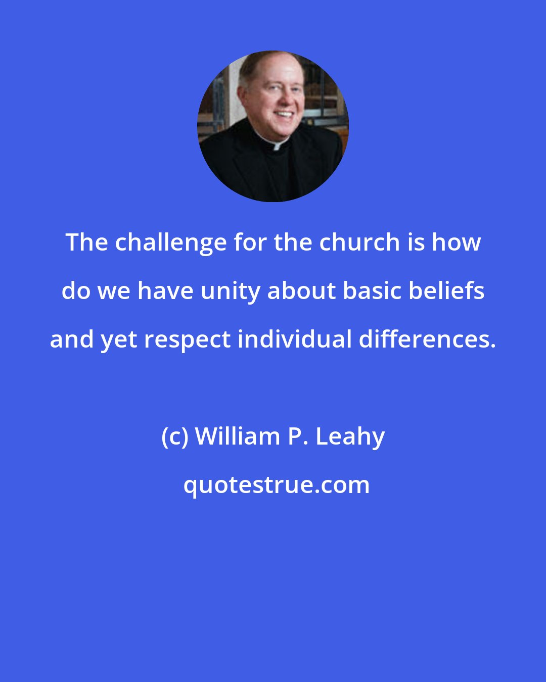 William P. Leahy: The challenge for the church is how do we have unity about basic beliefs and yet respect individual differences.