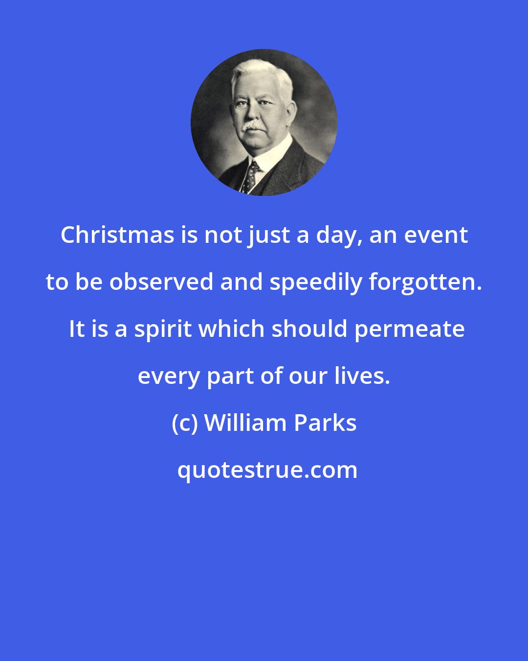 William Parks: Christmas is not just a day, an event to be observed and speedily forgotten.  It is a spirit which should permeate every part of our lives.
