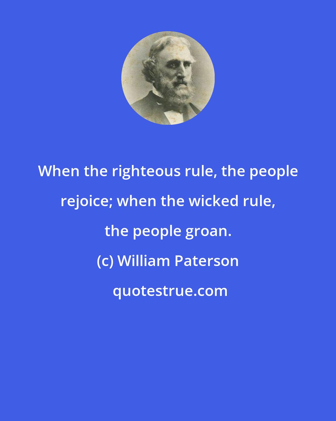 William Paterson: When the righteous rule, the people rejoice; when the wicked rule, the people groan.