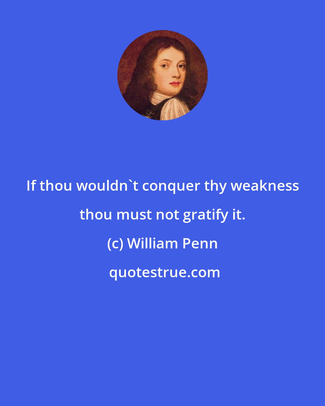 William Penn: If thou wouldn't conquer thy weakness thou must not gratify it.