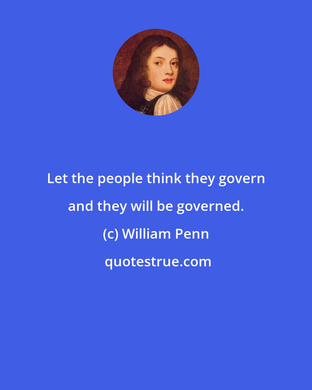 William Penn: Let the people think they govern and they will be governed.