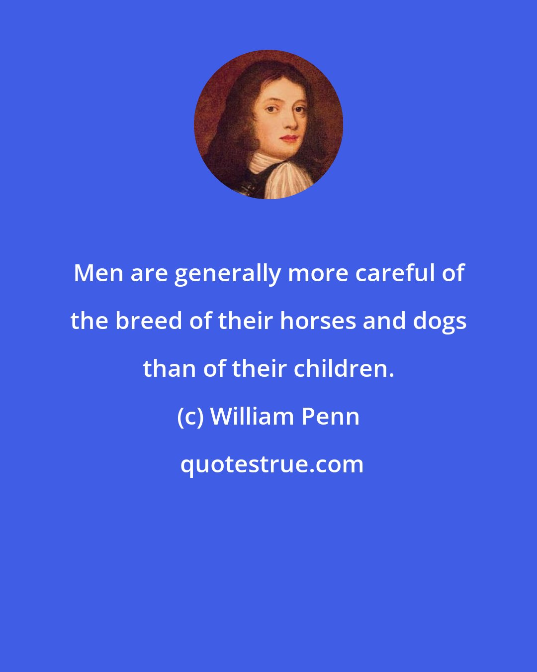 William Penn: Men are generally more careful of the breed of their horses and dogs than of their children.