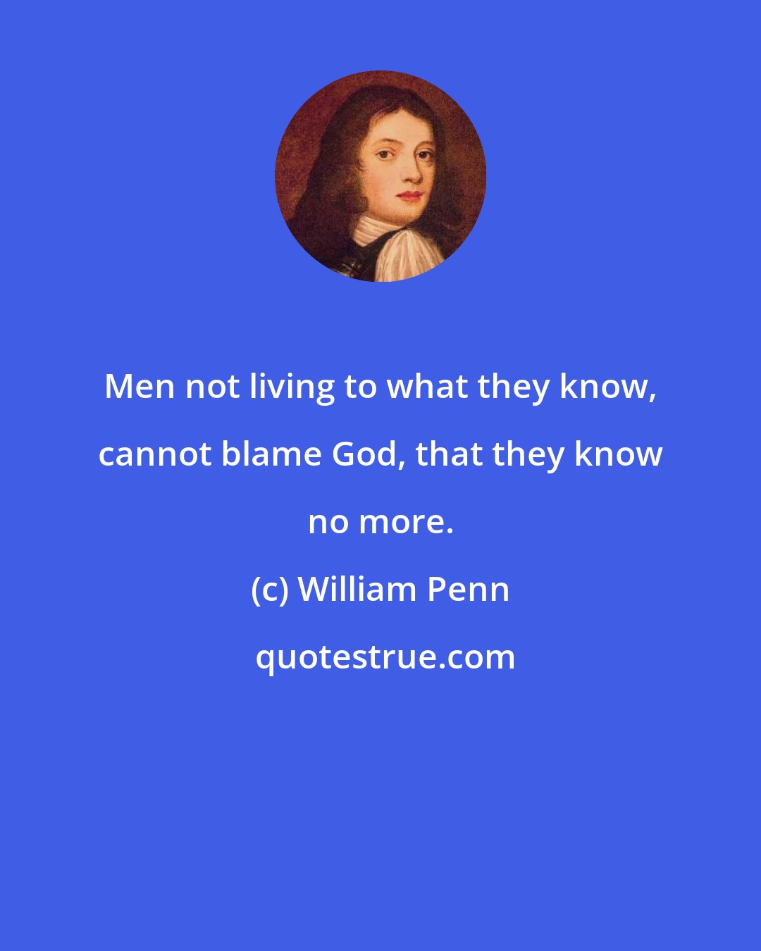 William Penn: Men not living to what they know, cannot blame God, that they know no more.