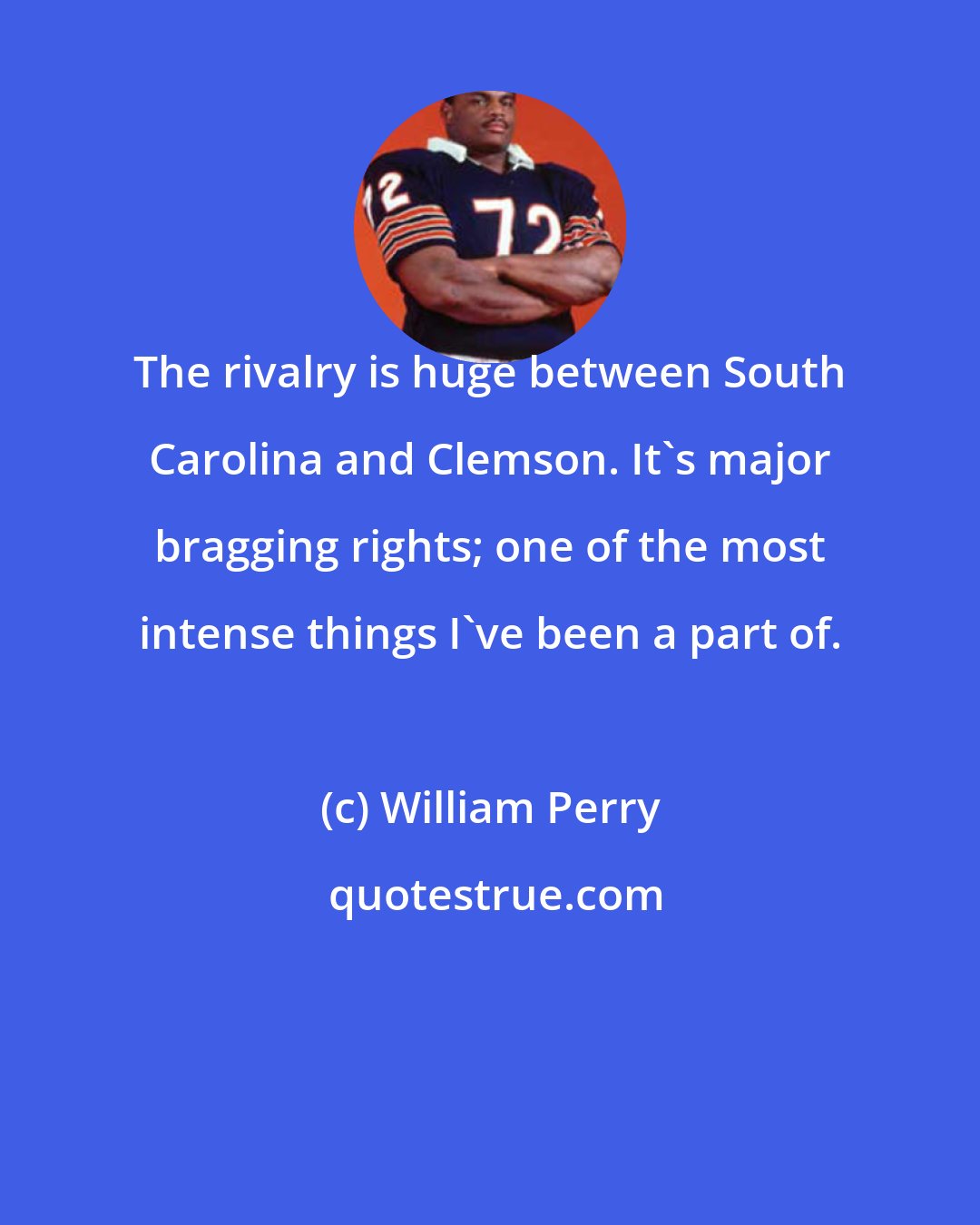 William Perry: The rivalry is huge between South Carolina and Clemson. It's major bragging rights; one of the most intense things I've been a part of.