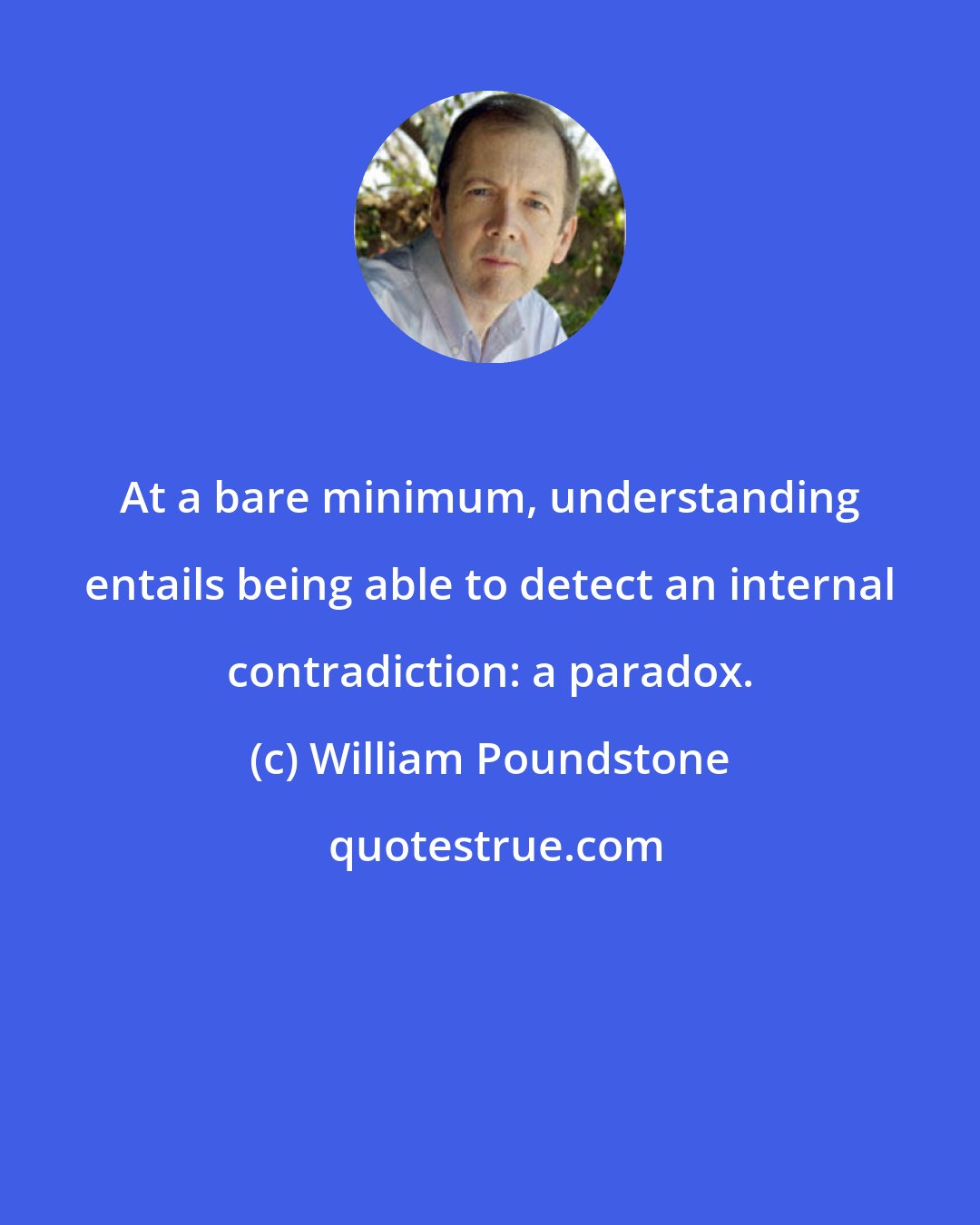 William Poundstone: At a bare minimum, understanding entails being able to detect an internal contradiction: a paradox.