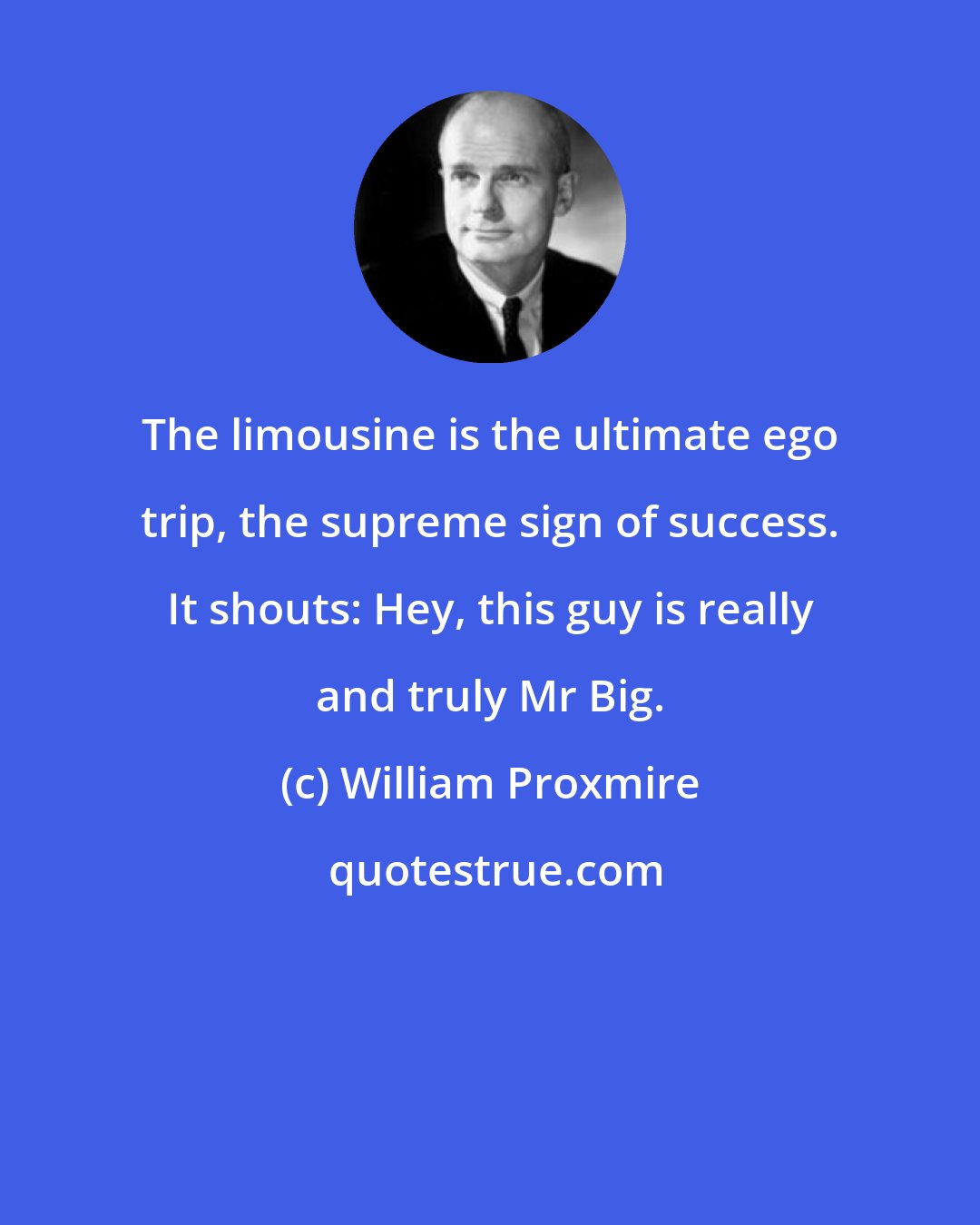 William Proxmire: The limousine is the ultimate ego trip, the supreme sign of success. It shouts: Hey, this guy is really and truly Mr Big.