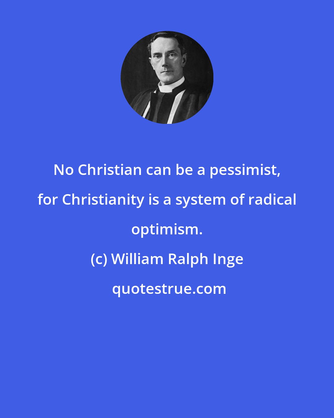 William Ralph Inge: No Christian can be a pessimist, for Christianity is a system of radical optimism.