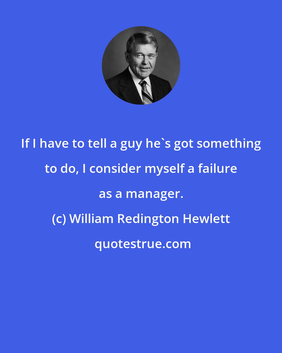 William Redington Hewlett: If I have to tell a guy he's got something to do, I consider myself a failure as a manager.