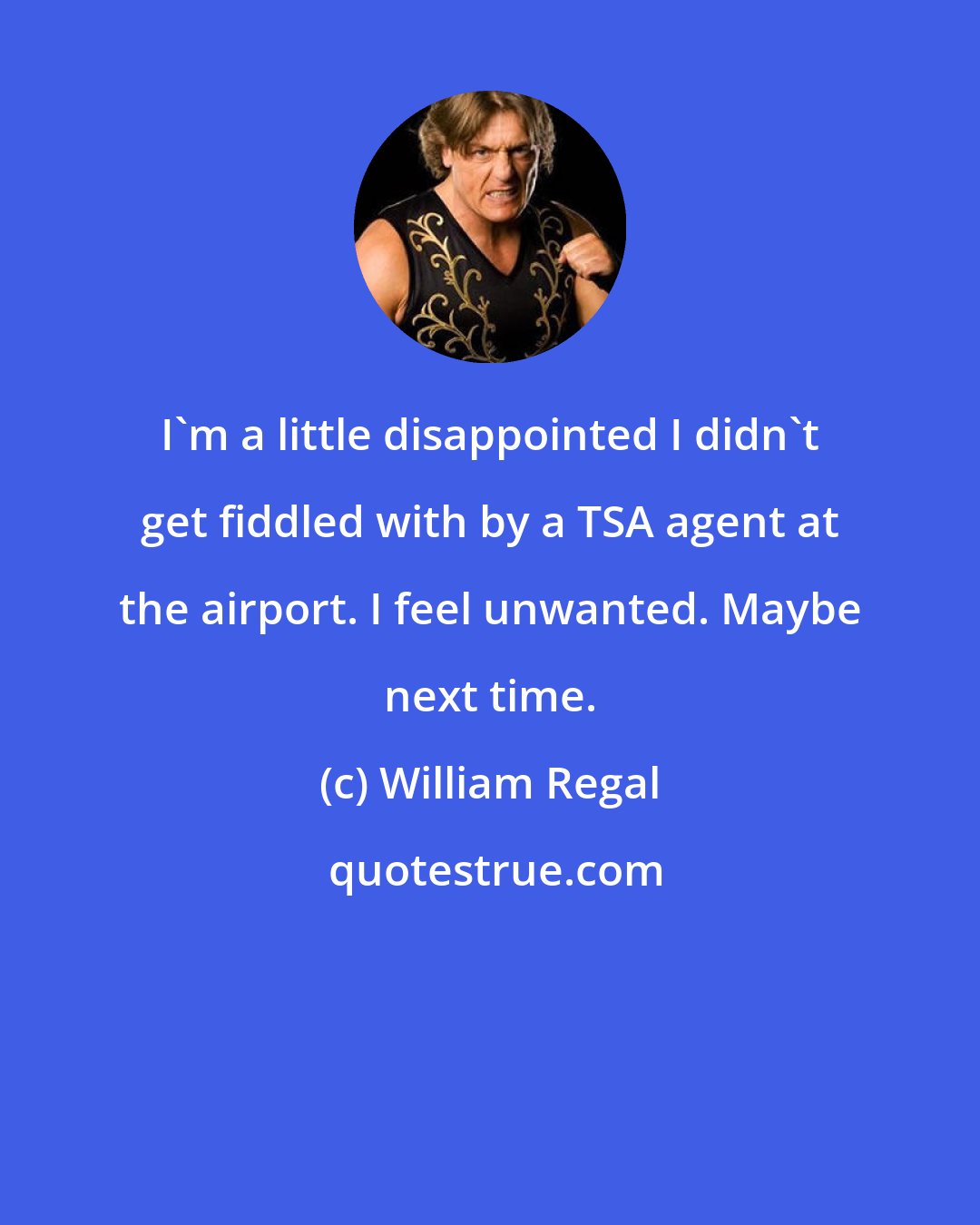 William Regal: I'm a little disappointed I didn't get fiddled with by a TSA agent at the airport. I feel unwanted. Maybe next time.