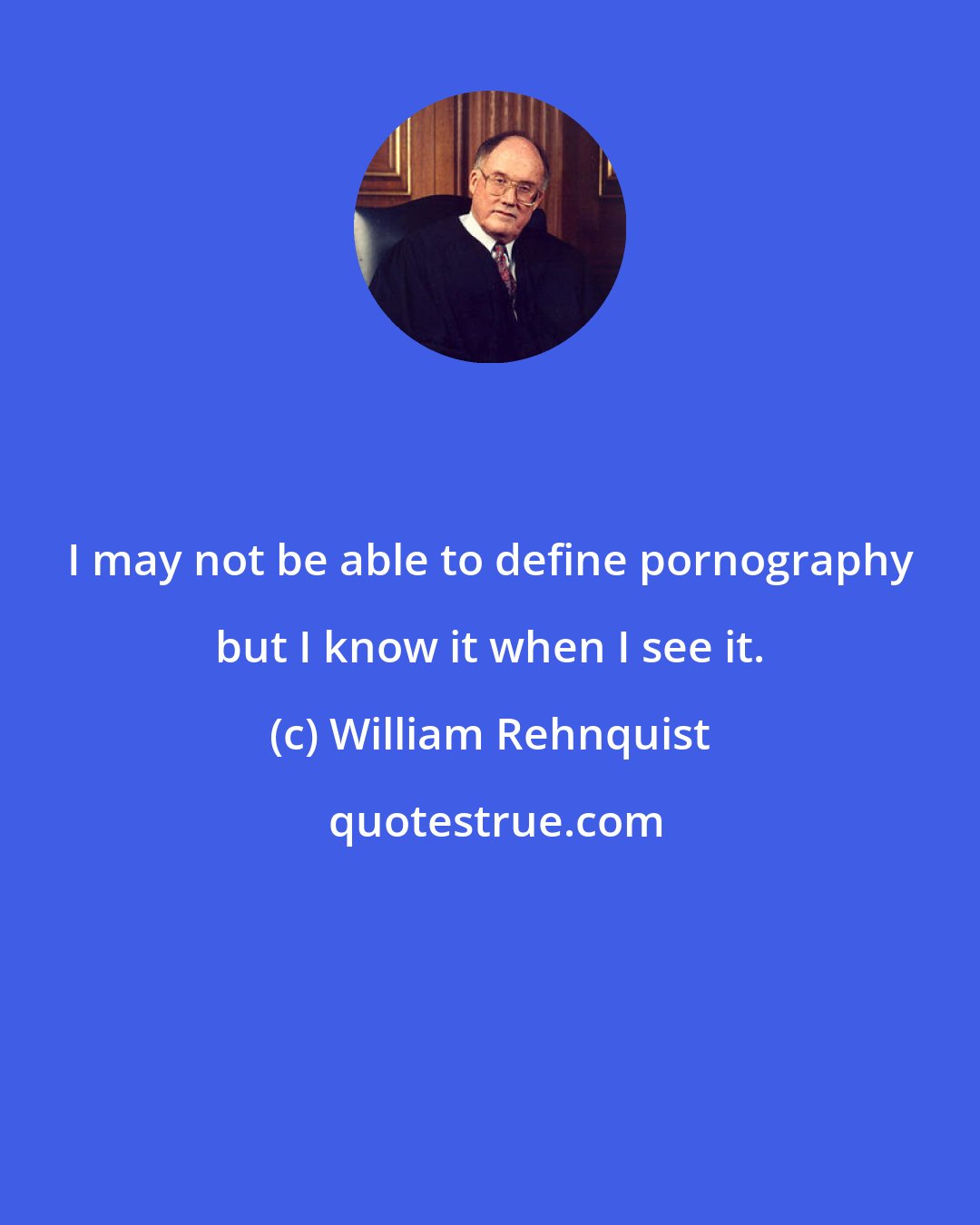 William Rehnquist: I may not be able to define pornography but I know it when I see it.