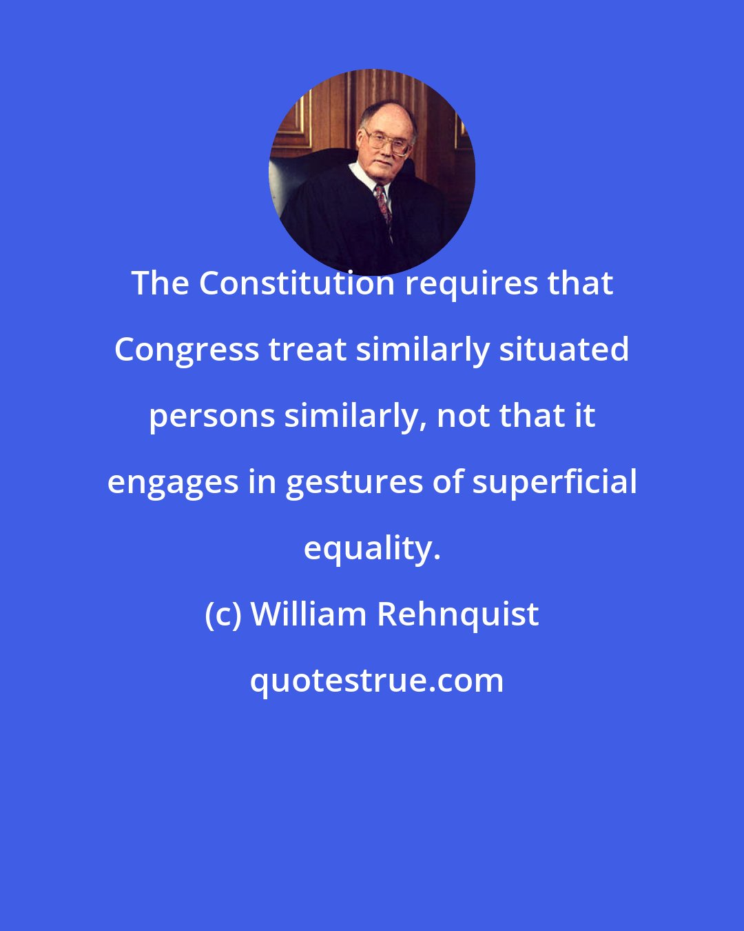 William Rehnquist: The Constitution requires that Congress treat similarly situated persons similarly, not that it engages in gestures of superficial equality.