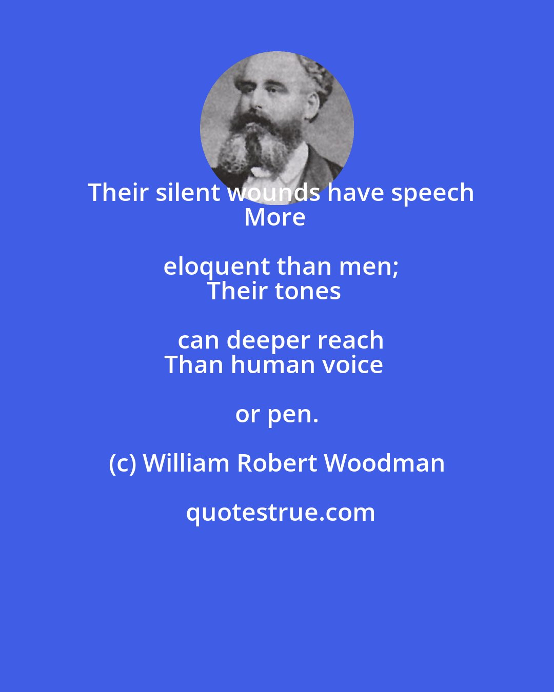 William Robert Woodman: Their silent wounds have speech
More eloquent than men;
Their tones can deeper reach
Than human voice or pen.
