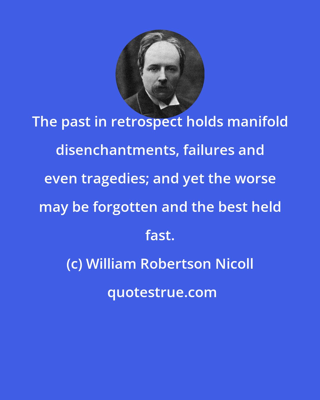 William Robertson Nicoll: The past in retrospect holds manifold disenchantments, failures and even tragedies; and yet the worse may be forgotten and the best held fast.