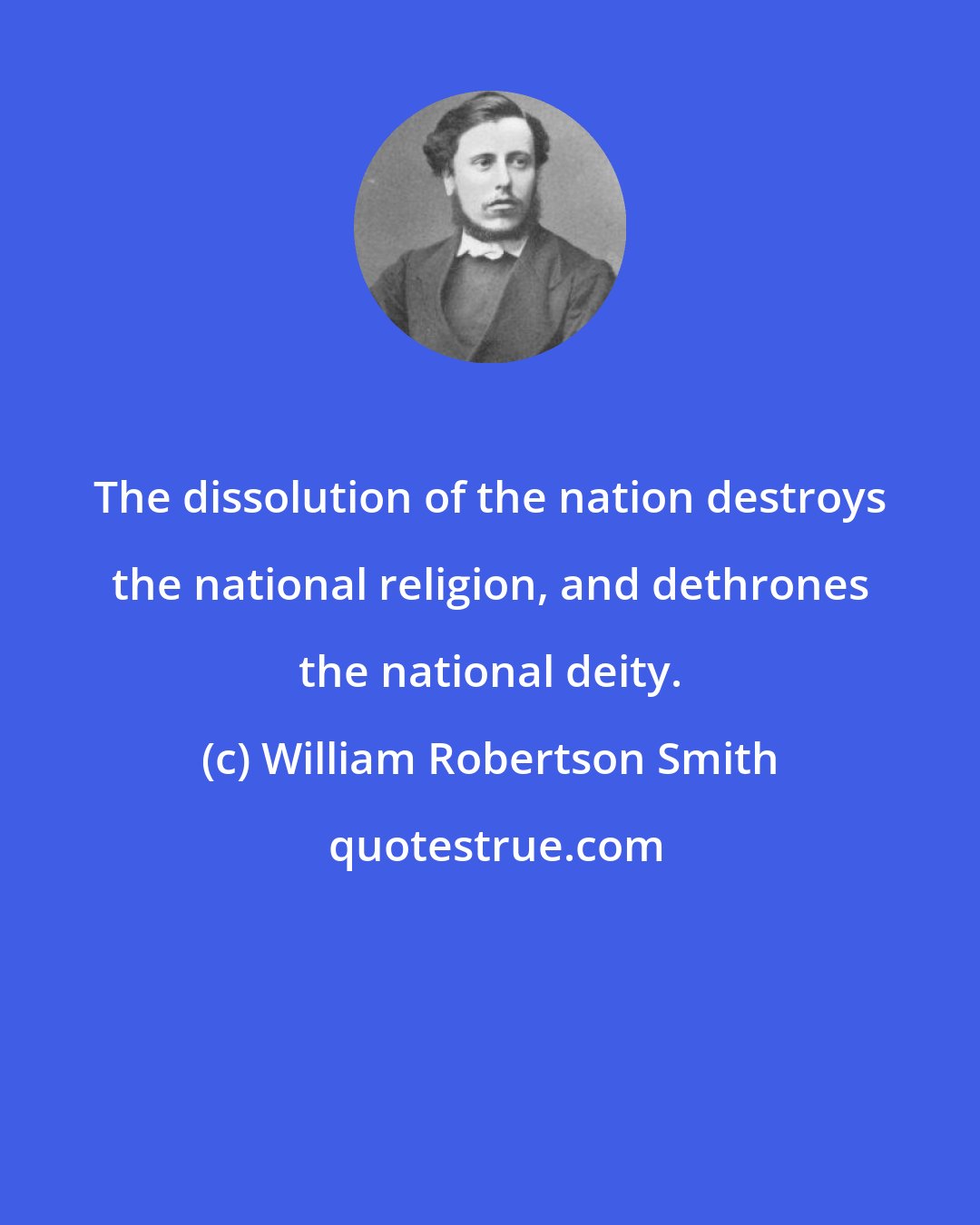 William Robertson Smith: The dissolution of the nation destroys the national religion, and dethrones the national deity.