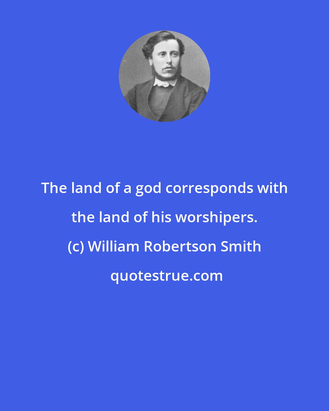 William Robertson Smith: The land of a god corresponds with the land of his worshipers.