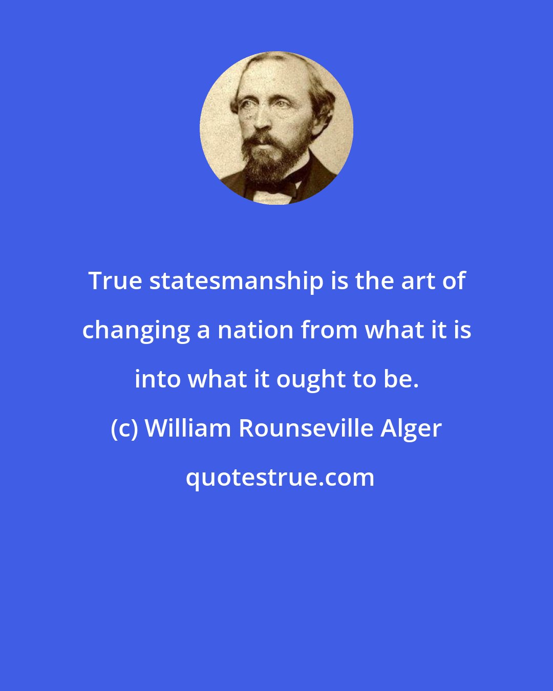 William Rounseville Alger: True statesmanship is the art of changing a nation from what it is into what it ought to be.