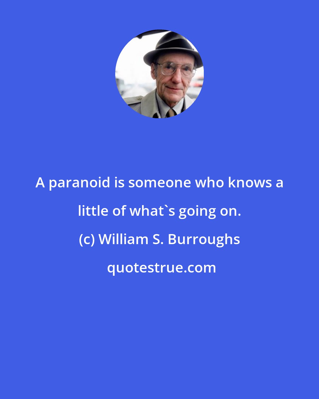 William S. Burroughs: A paranoid is someone who knows a little of what's going on.