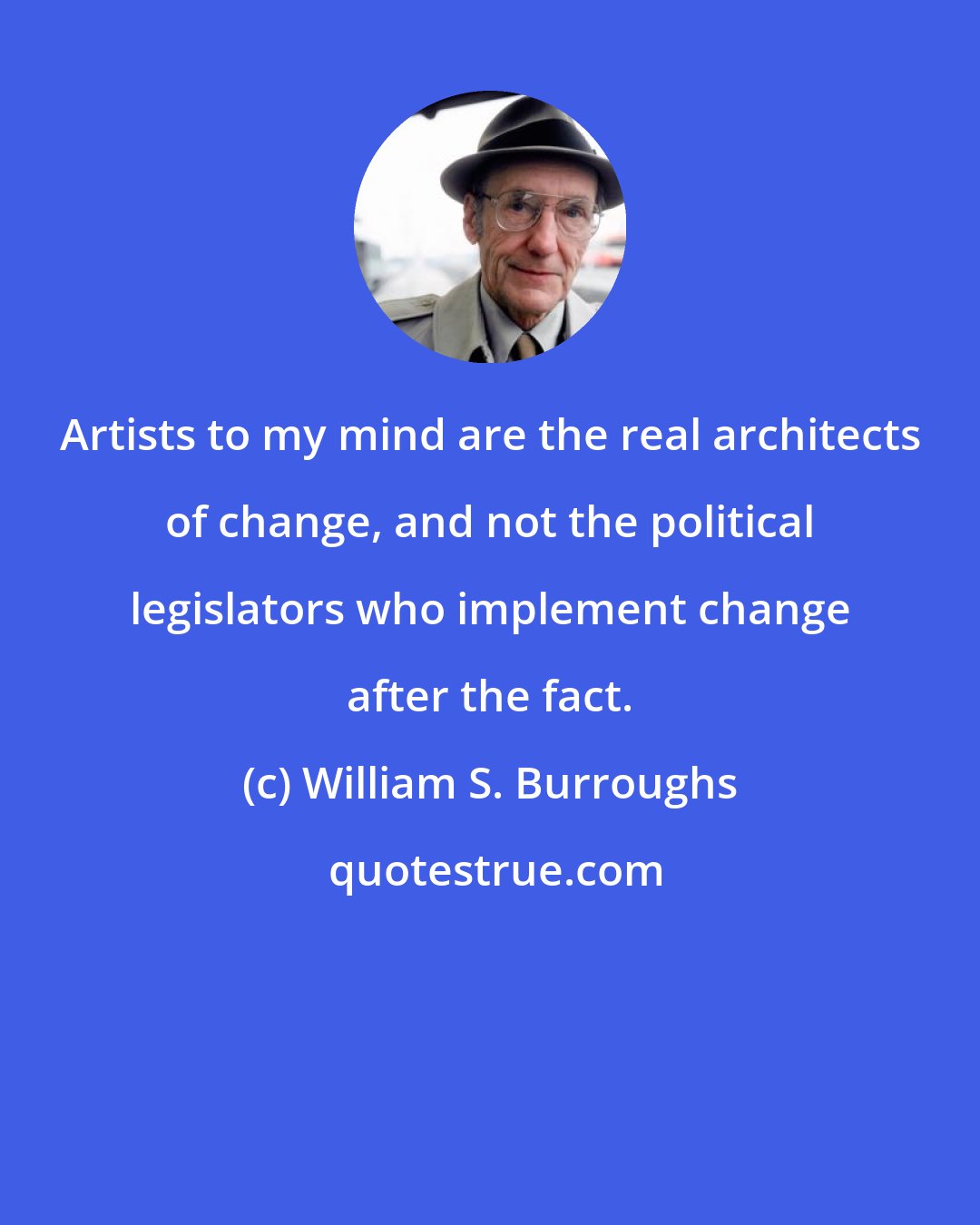 William S. Burroughs: Artists to my mind are the real architects of change, and not the political legislators who implement change after the fact.